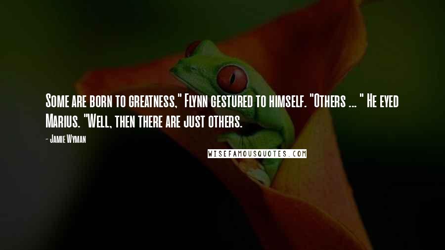 Jamie Wyman Quotes: Some are born to greatness," Flynn gestured to himself. "Others ... " He eyed Marius. "Well, then there are just others.