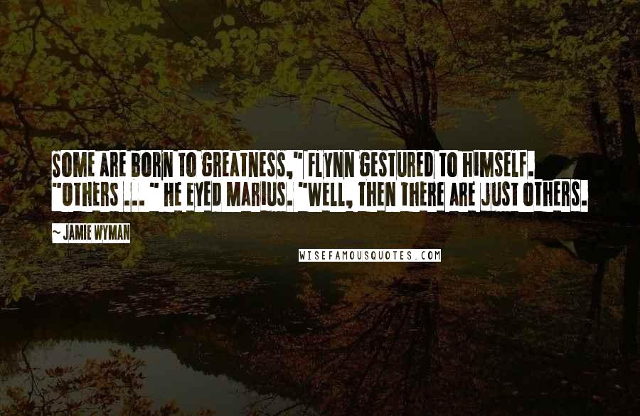 Jamie Wyman Quotes: Some are born to greatness," Flynn gestured to himself. "Others ... " He eyed Marius. "Well, then there are just others.