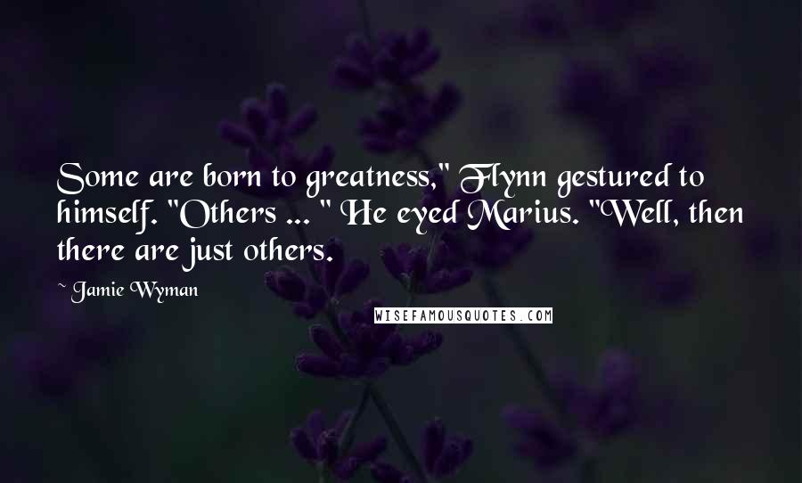 Jamie Wyman Quotes: Some are born to greatness," Flynn gestured to himself. "Others ... " He eyed Marius. "Well, then there are just others.