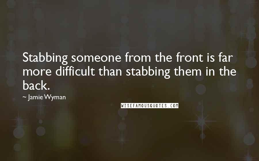 Jamie Wyman Quotes: Stabbing someone from the front is far more difficult than stabbing them in the back.