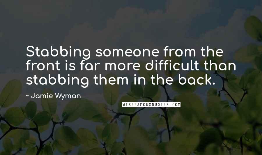 Jamie Wyman Quotes: Stabbing someone from the front is far more difficult than stabbing them in the back.