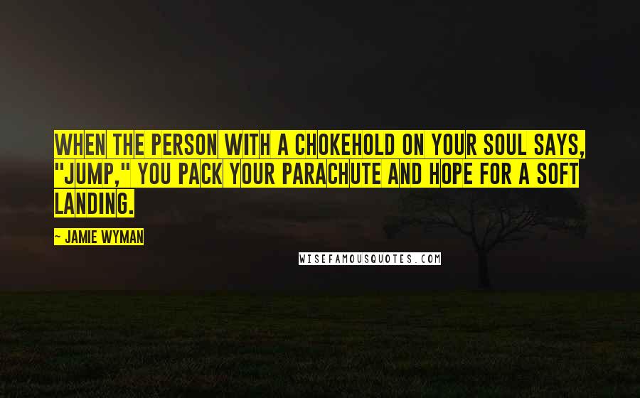 Jamie Wyman Quotes: When the person with a chokehold on your soul says, "Jump," you pack your parachute and hope for a soft landing.