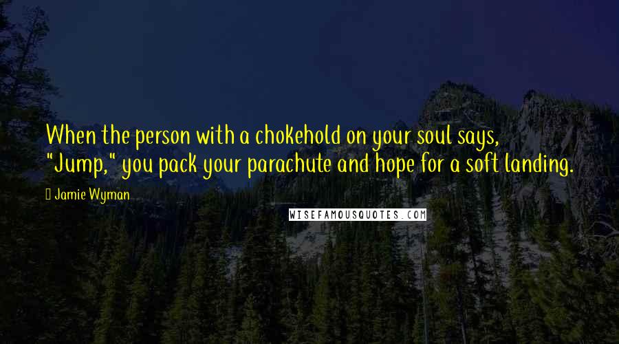Jamie Wyman Quotes: When the person with a chokehold on your soul says, "Jump," you pack your parachute and hope for a soft landing.