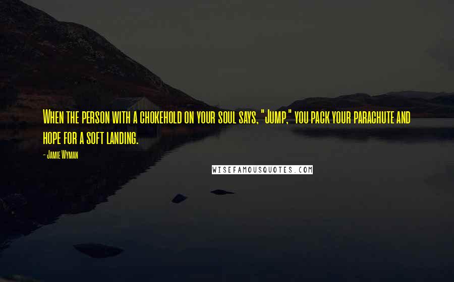 Jamie Wyman Quotes: When the person with a chokehold on your soul says, "Jump," you pack your parachute and hope for a soft landing.