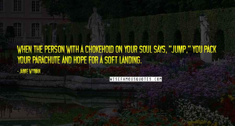 Jamie Wyman Quotes: When the person with a chokehold on your soul says, "Jump," you pack your parachute and hope for a soft landing.