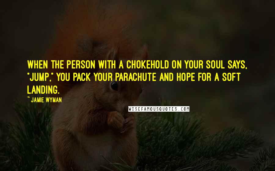 Jamie Wyman Quotes: When the person with a chokehold on your soul says, "Jump," you pack your parachute and hope for a soft landing.