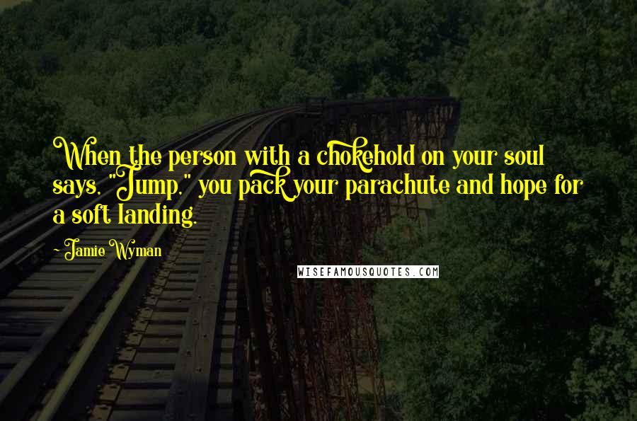 Jamie Wyman Quotes: When the person with a chokehold on your soul says, "Jump," you pack your parachute and hope for a soft landing.