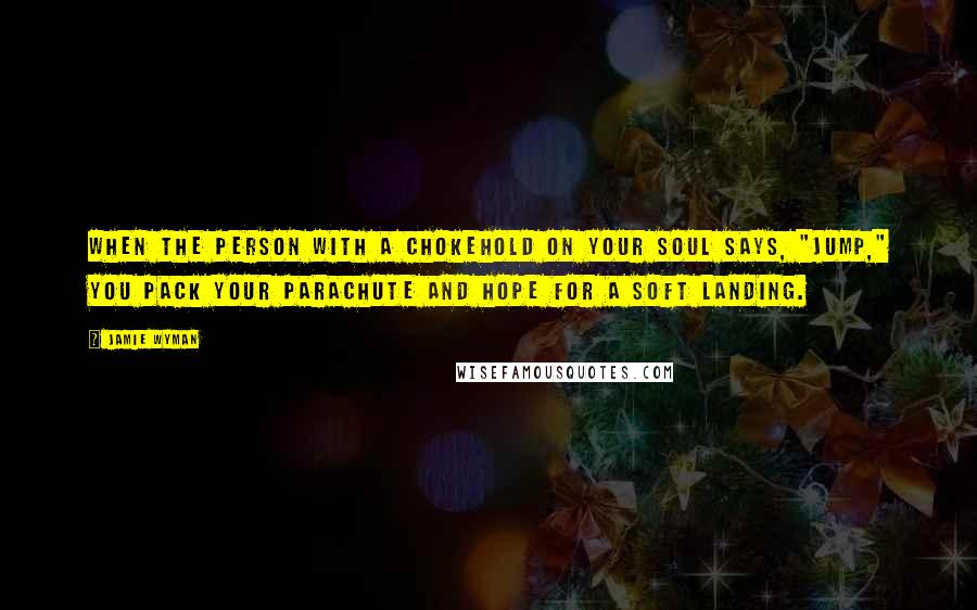 Jamie Wyman Quotes: When the person with a chokehold on your soul says, "Jump," you pack your parachute and hope for a soft landing.