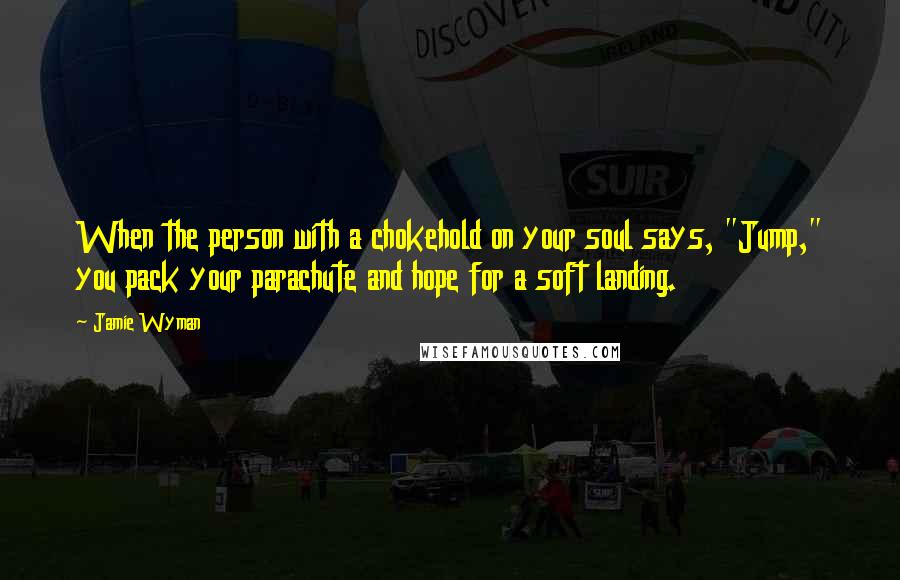 Jamie Wyman Quotes: When the person with a chokehold on your soul says, "Jump," you pack your parachute and hope for a soft landing.