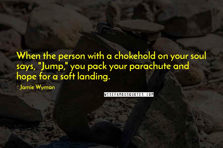 Jamie Wyman Quotes: When the person with a chokehold on your soul says, "Jump," you pack your parachute and hope for a soft landing.