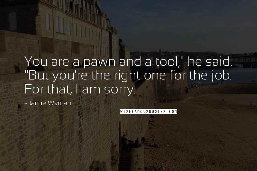 Jamie Wyman Quotes: You are a pawn and a tool," he said. "But you're the right one for the job. For that, I am sorry.