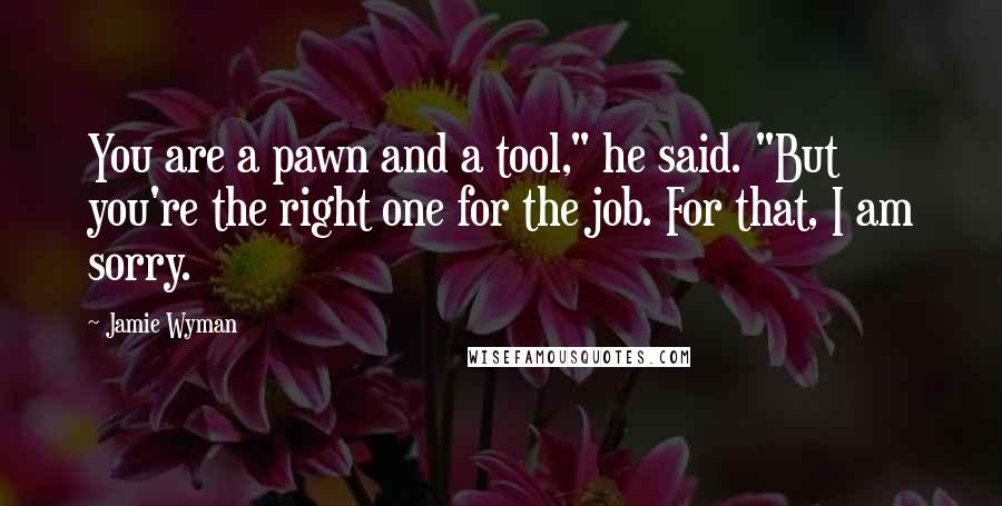 Jamie Wyman Quotes: You are a pawn and a tool," he said. "But you're the right one for the job. For that, I am sorry.