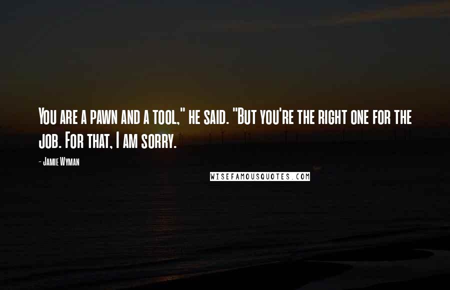 Jamie Wyman Quotes: You are a pawn and a tool," he said. "But you're the right one for the job. For that, I am sorry.