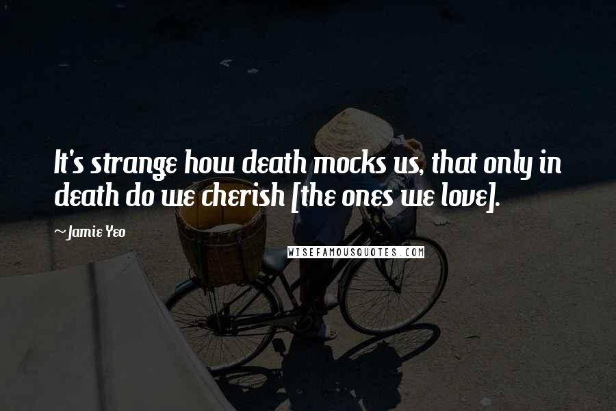 Jamie Yeo Quotes: It's strange how death mocks us, that only in death do we cherish [the ones we love].