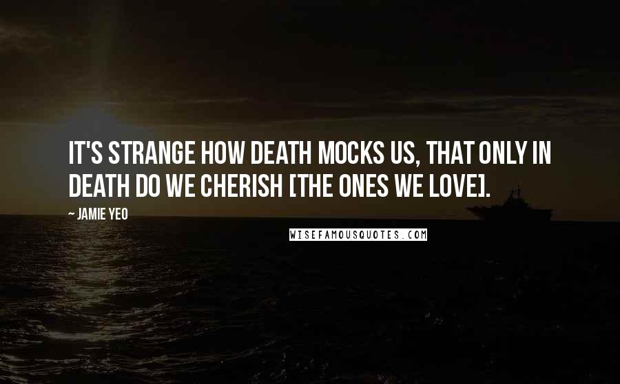 Jamie Yeo Quotes: It's strange how death mocks us, that only in death do we cherish [the ones we love].