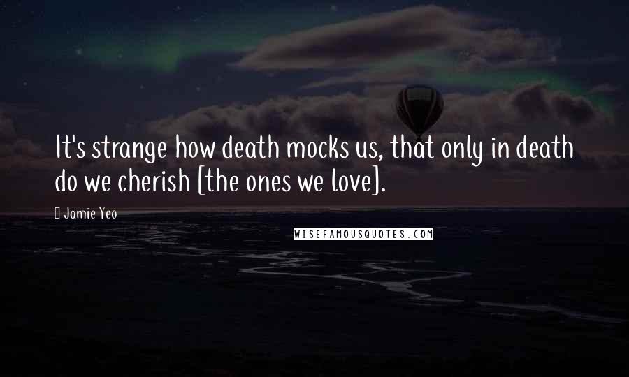 Jamie Yeo Quotes: It's strange how death mocks us, that only in death do we cherish [the ones we love].