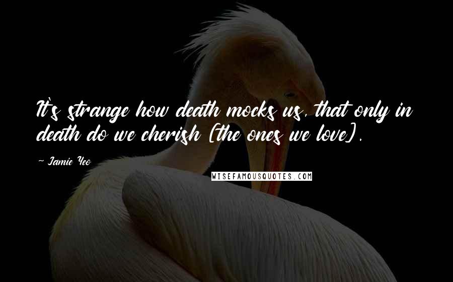 Jamie Yeo Quotes: It's strange how death mocks us, that only in death do we cherish [the ones we love].