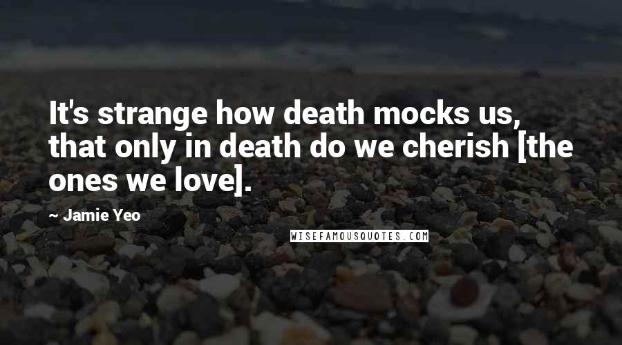 Jamie Yeo Quotes: It's strange how death mocks us, that only in death do we cherish [the ones we love].