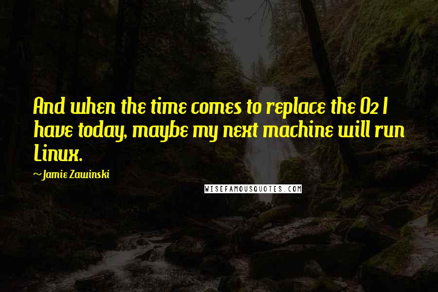 Jamie Zawinski Quotes: And when the time comes to replace the O2 I have today, maybe my next machine will run Linux.