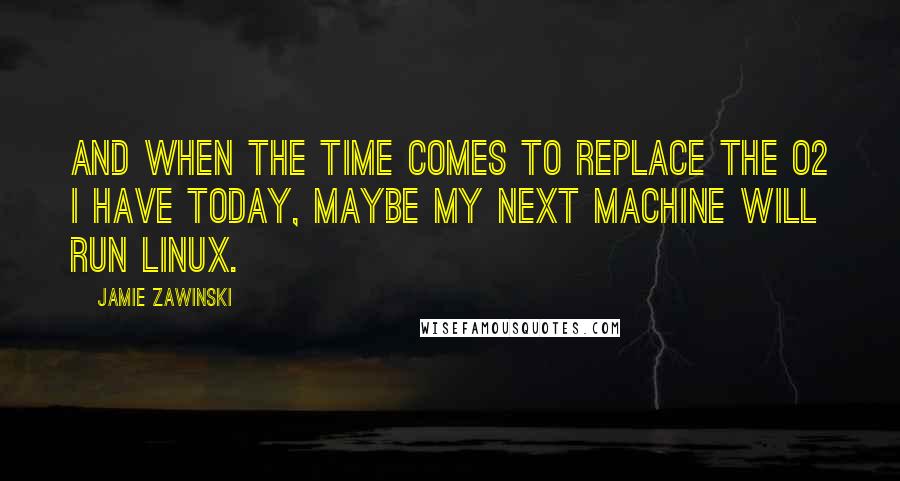 Jamie Zawinski Quotes: And when the time comes to replace the O2 I have today, maybe my next machine will run Linux.