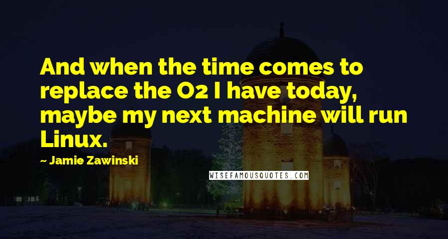 Jamie Zawinski Quotes: And when the time comes to replace the O2 I have today, maybe my next machine will run Linux.
