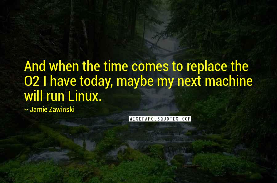 Jamie Zawinski Quotes: And when the time comes to replace the O2 I have today, maybe my next machine will run Linux.