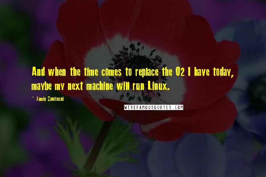 Jamie Zawinski Quotes: And when the time comes to replace the O2 I have today, maybe my next machine will run Linux.