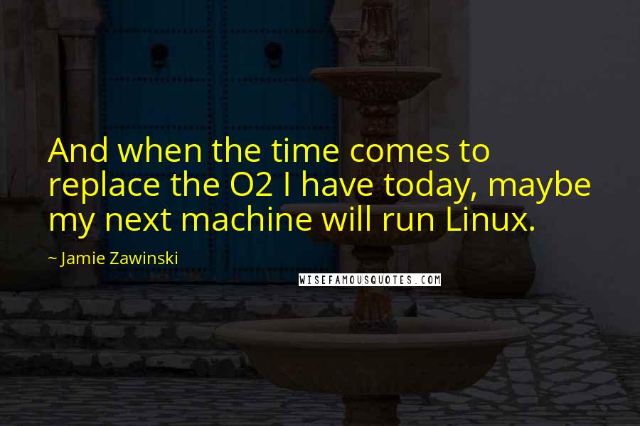 Jamie Zawinski Quotes: And when the time comes to replace the O2 I have today, maybe my next machine will run Linux.