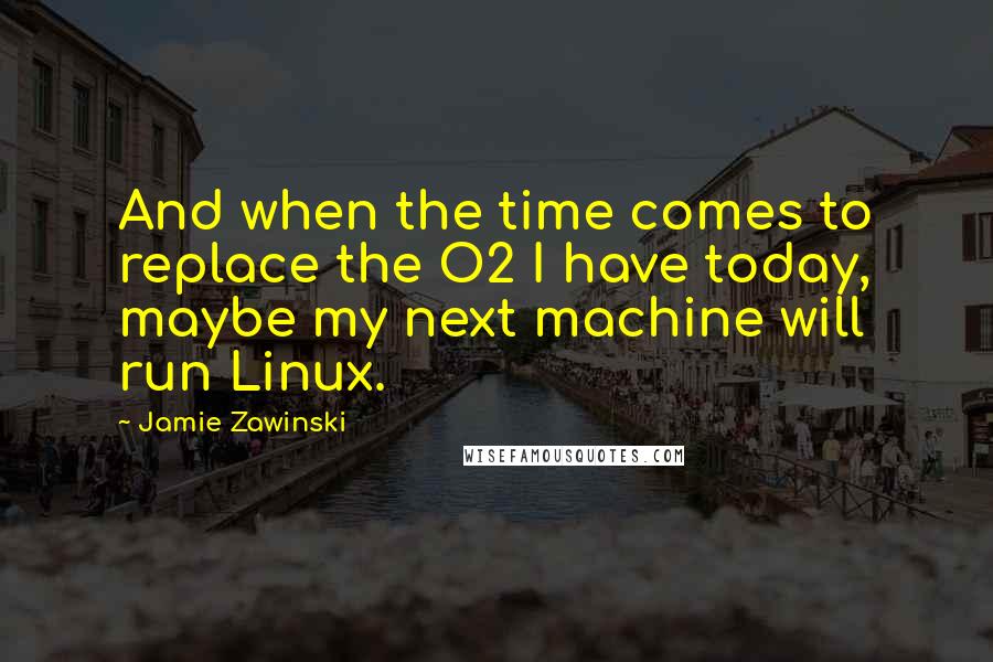 Jamie Zawinski Quotes: And when the time comes to replace the O2 I have today, maybe my next machine will run Linux.