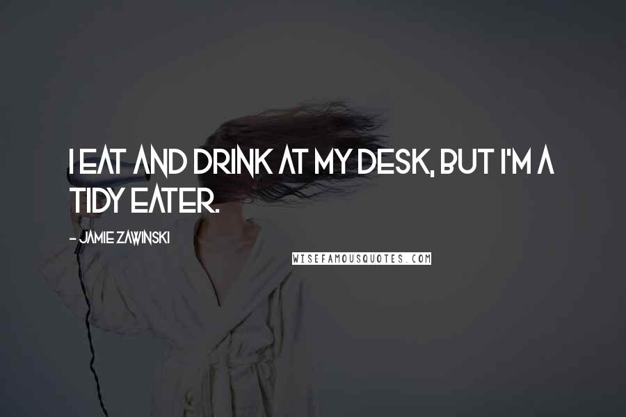 Jamie Zawinski Quotes: I eat and drink at my desk, but I'm a tidy eater.