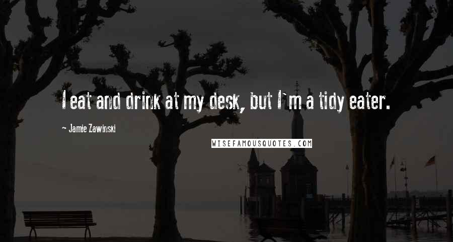 Jamie Zawinski Quotes: I eat and drink at my desk, but I'm a tidy eater.