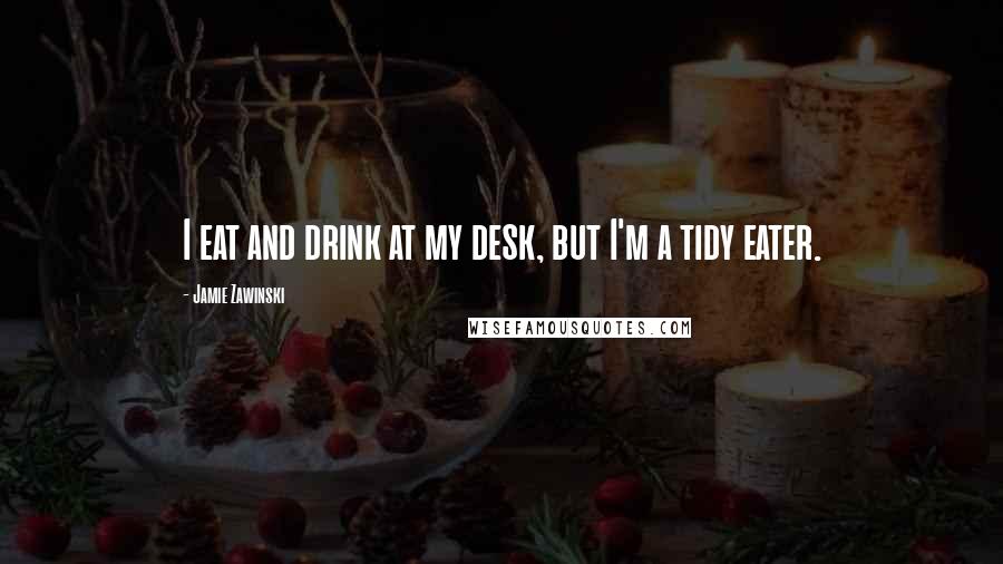 Jamie Zawinski Quotes: I eat and drink at my desk, but I'm a tidy eater.