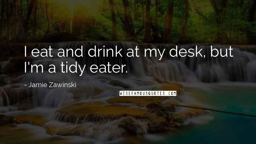 Jamie Zawinski Quotes: I eat and drink at my desk, but I'm a tidy eater.