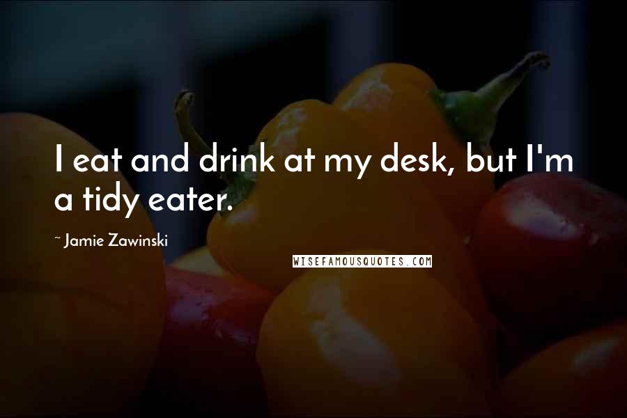 Jamie Zawinski Quotes: I eat and drink at my desk, but I'm a tidy eater.