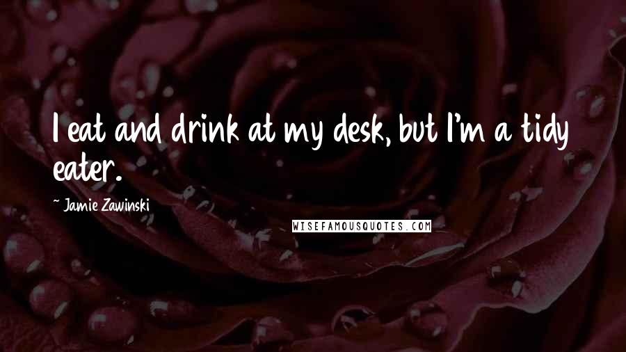 Jamie Zawinski Quotes: I eat and drink at my desk, but I'm a tidy eater.