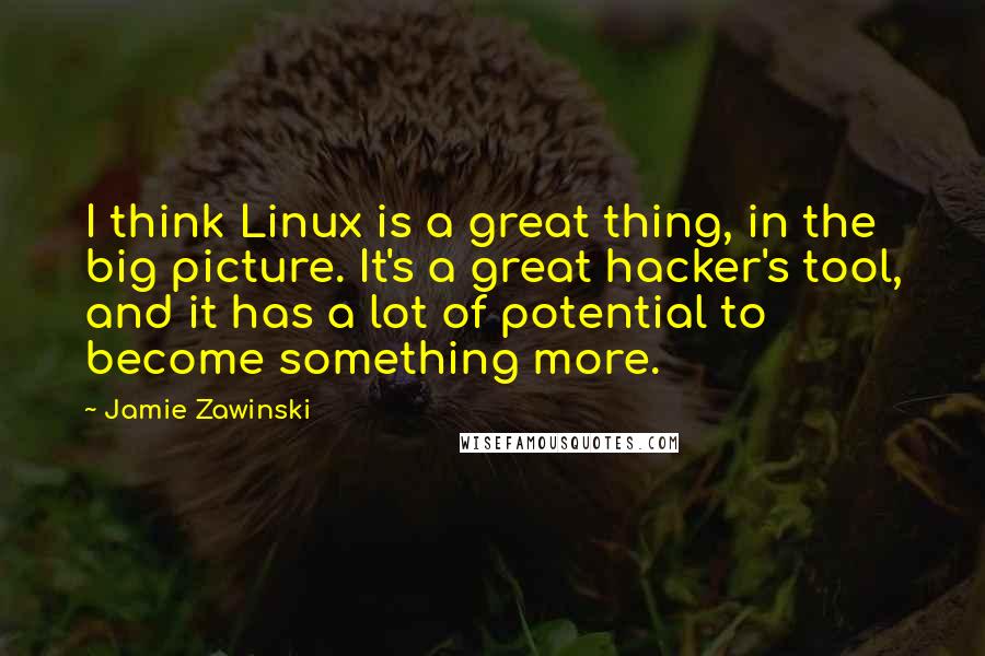 Jamie Zawinski Quotes: I think Linux is a great thing, in the big picture. It's a great hacker's tool, and it has a lot of potential to become something more.