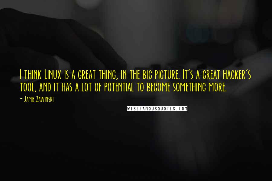 Jamie Zawinski Quotes: I think Linux is a great thing, in the big picture. It's a great hacker's tool, and it has a lot of potential to become something more.