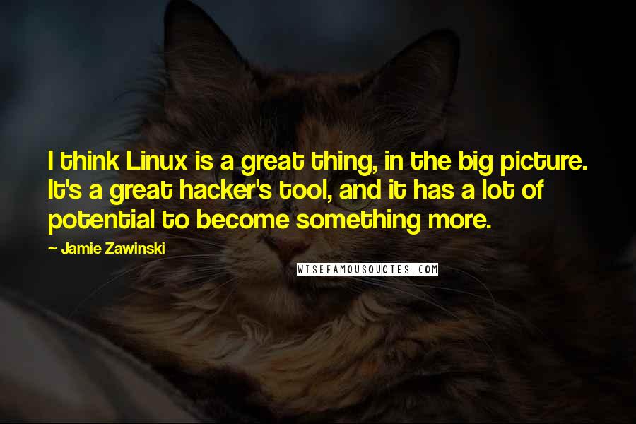 Jamie Zawinski Quotes: I think Linux is a great thing, in the big picture. It's a great hacker's tool, and it has a lot of potential to become something more.