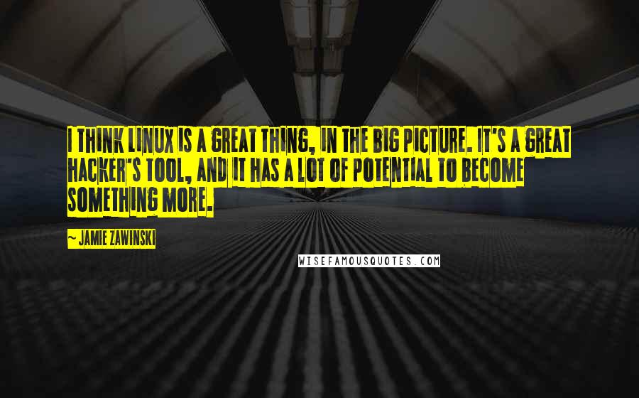 Jamie Zawinski Quotes: I think Linux is a great thing, in the big picture. It's a great hacker's tool, and it has a lot of potential to become something more.