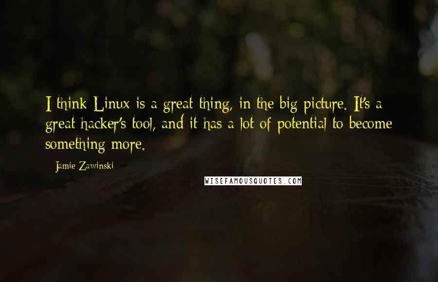 Jamie Zawinski Quotes: I think Linux is a great thing, in the big picture. It's a great hacker's tool, and it has a lot of potential to become something more.