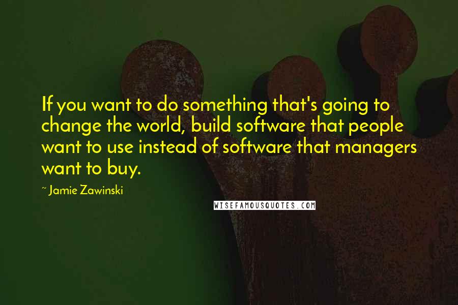 Jamie Zawinski Quotes: If you want to do something that's going to change the world, build software that people want to use instead of software that managers want to buy.