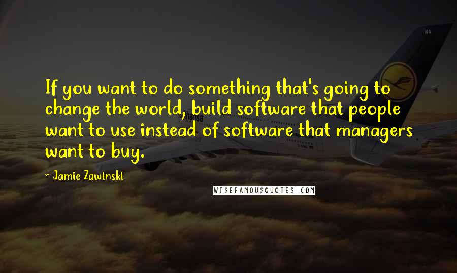 Jamie Zawinski Quotes: If you want to do something that's going to change the world, build software that people want to use instead of software that managers want to buy.