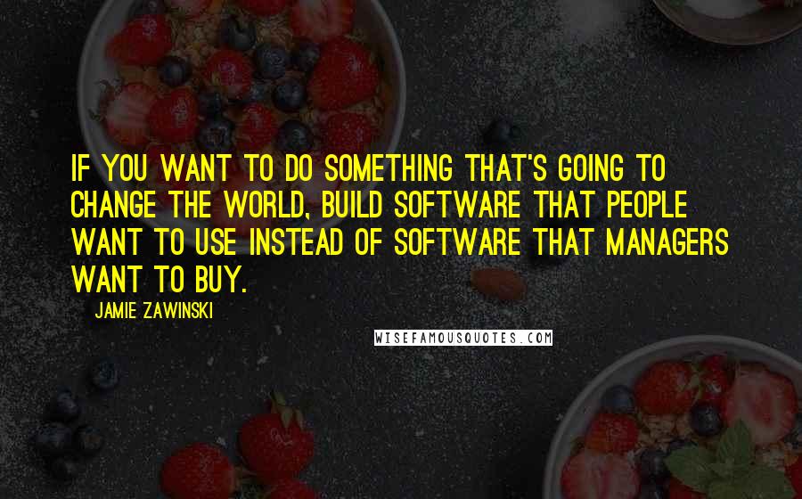 Jamie Zawinski Quotes: If you want to do something that's going to change the world, build software that people want to use instead of software that managers want to buy.