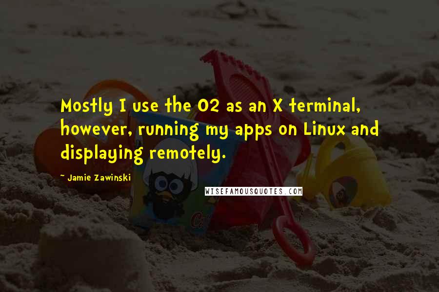 Jamie Zawinski Quotes: Mostly I use the O2 as an X terminal, however, running my apps on Linux and displaying remotely.