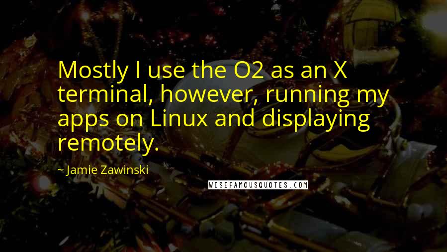 Jamie Zawinski Quotes: Mostly I use the O2 as an X terminal, however, running my apps on Linux and displaying remotely.