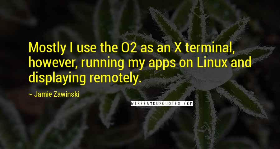 Jamie Zawinski Quotes: Mostly I use the O2 as an X terminal, however, running my apps on Linux and displaying remotely.