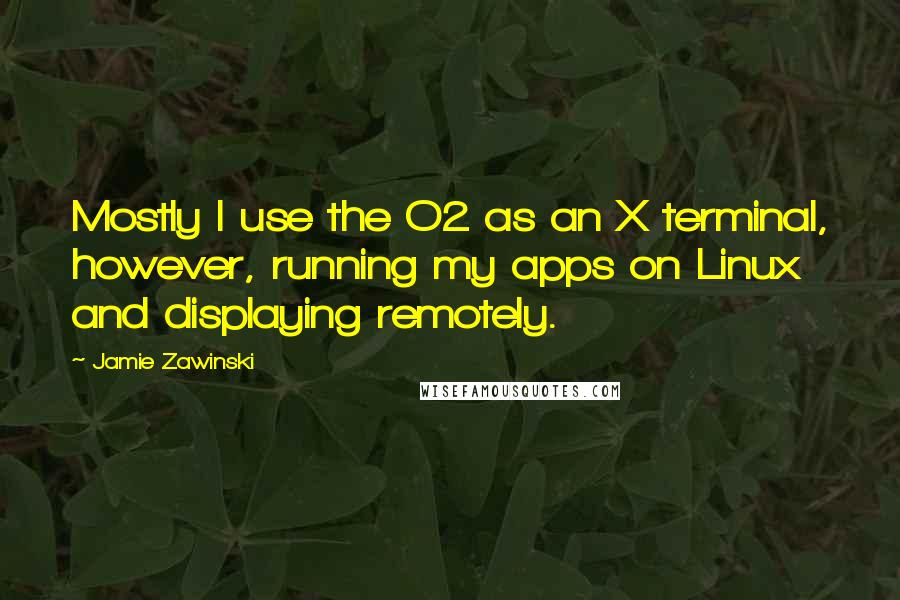 Jamie Zawinski Quotes: Mostly I use the O2 as an X terminal, however, running my apps on Linux and displaying remotely.