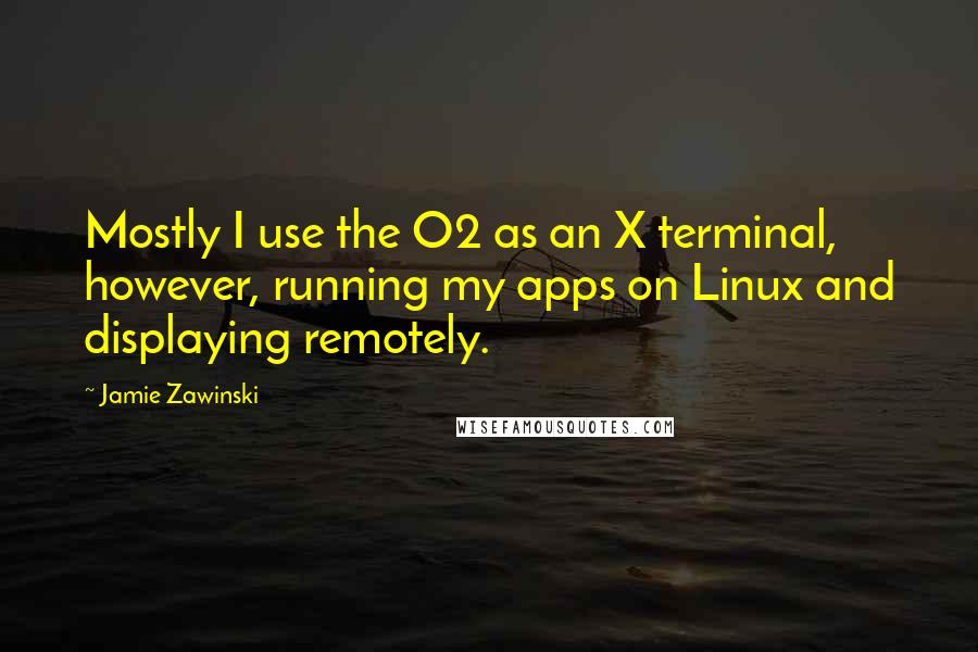 Jamie Zawinski Quotes: Mostly I use the O2 as an X terminal, however, running my apps on Linux and displaying remotely.