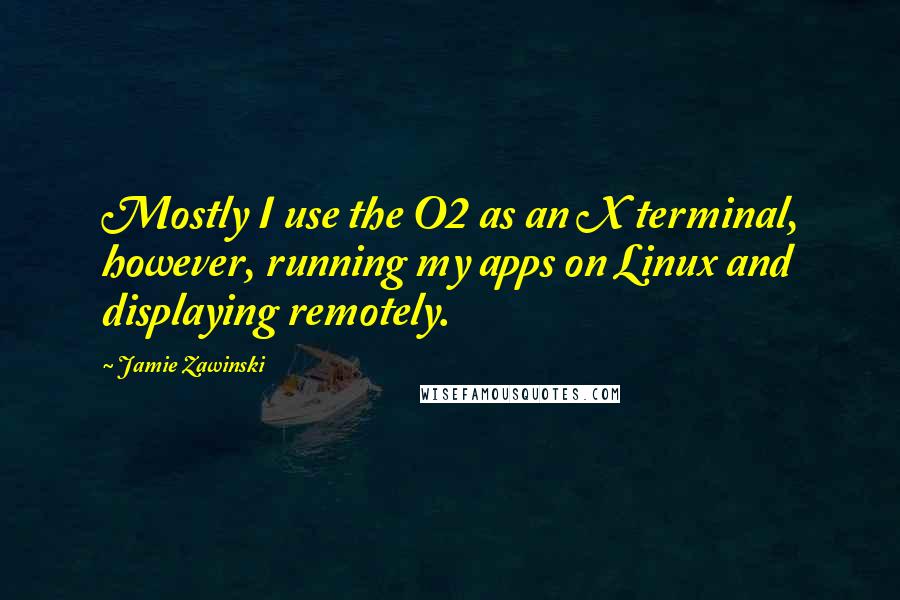 Jamie Zawinski Quotes: Mostly I use the O2 as an X terminal, however, running my apps on Linux and displaying remotely.