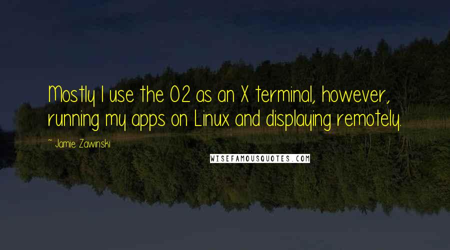 Jamie Zawinski Quotes: Mostly I use the O2 as an X terminal, however, running my apps on Linux and displaying remotely.